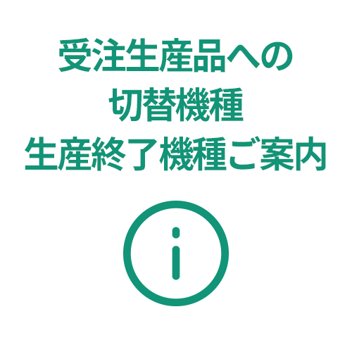 受注生産品への切替機種 生産終了機種ご案内