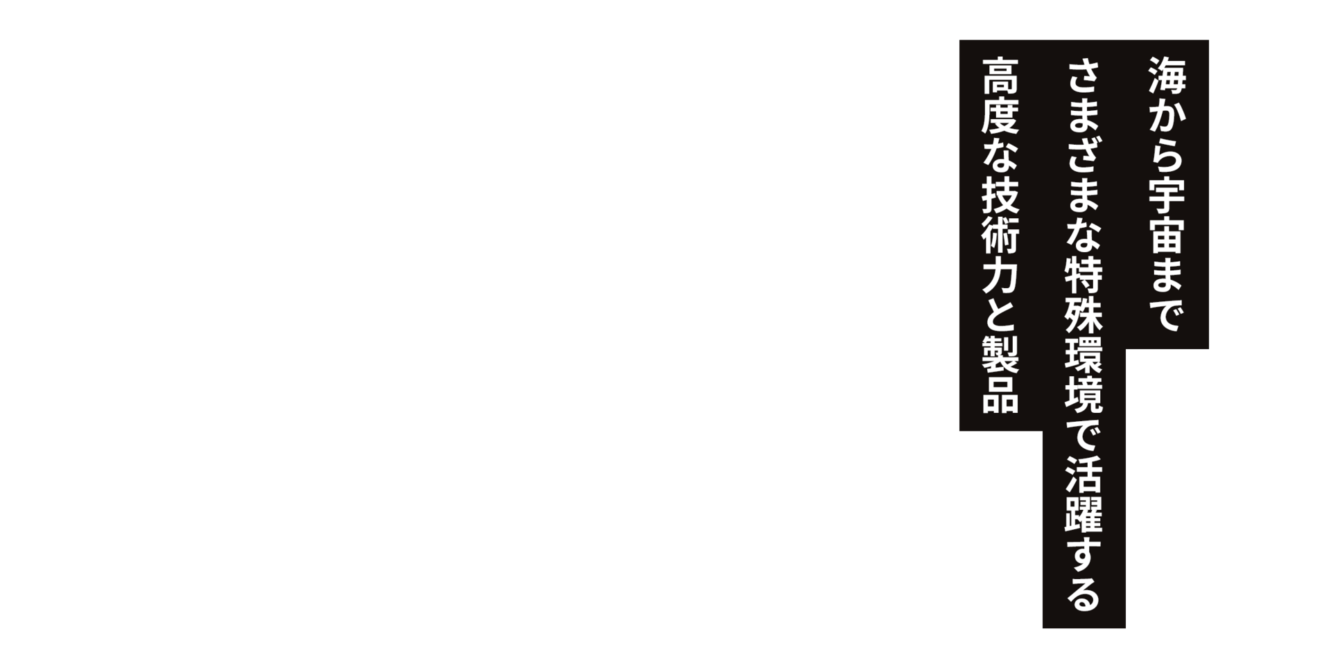 海から宇宙までさまざまな特殊環境で活躍する高度な技術力と製品