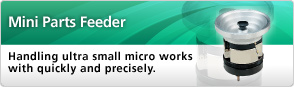 Mini Parts Feeder: Handling ultra small micro works with quickly and precisely.