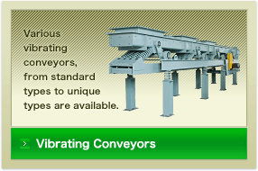 Vibrating Conveyors:Various vibrating conveyors, from standard types to unique types are available.